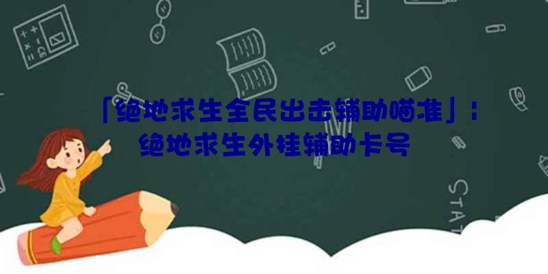 「绝地求生全民出击辅助瞄准」|绝地求生外挂辅助卡号